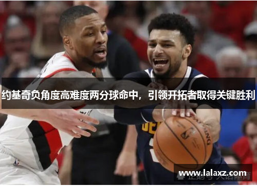 约基奇负角度高难度两分球命中，引领开拓者取得关键胜利